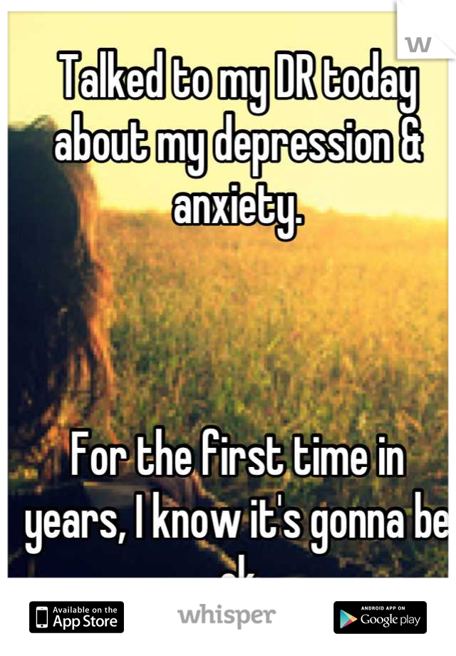 Talked to my DR today about my depression & anxiety. 



For the first time in 
years, I know it's gonna be ok