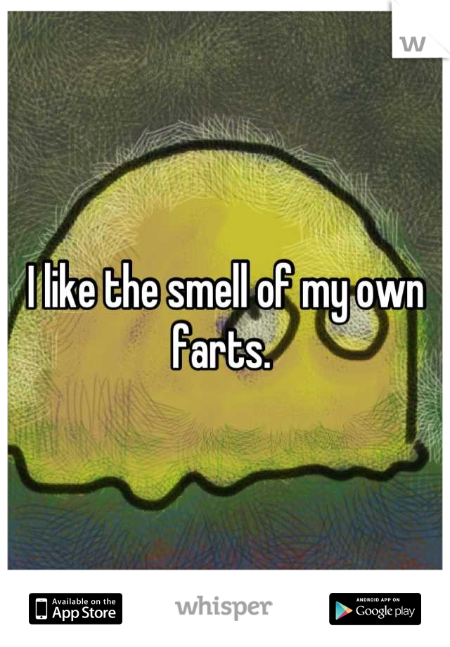 I like the smell of my own farts. 