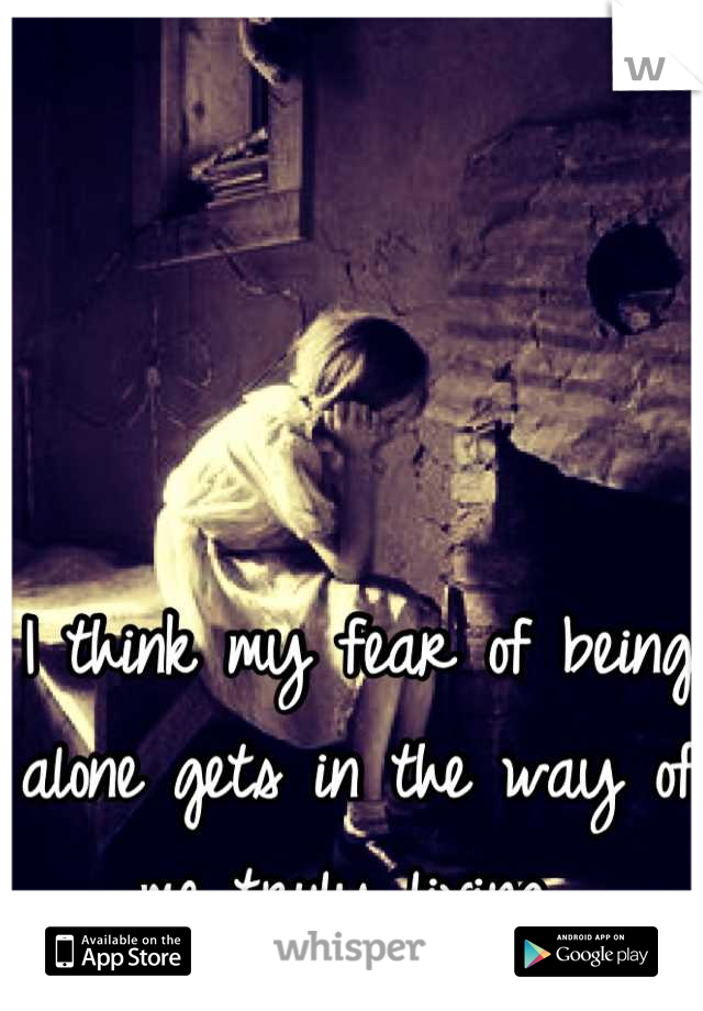 I think my fear of being alone gets in the way of me truly living 