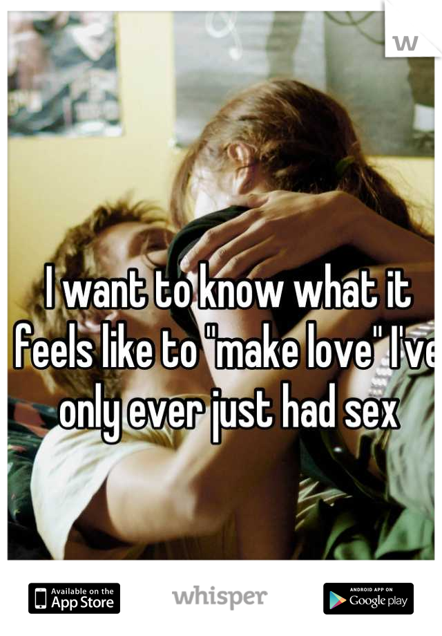 I want to know what it feels like to "make love" I've only ever just had sex