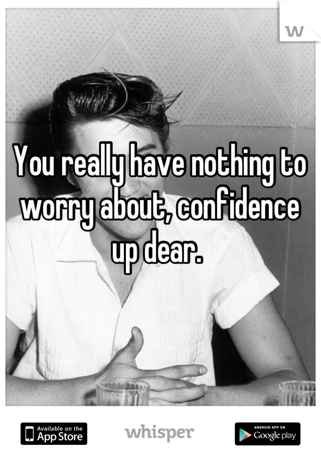 You really have nothing to worry about, confidence up dear. 