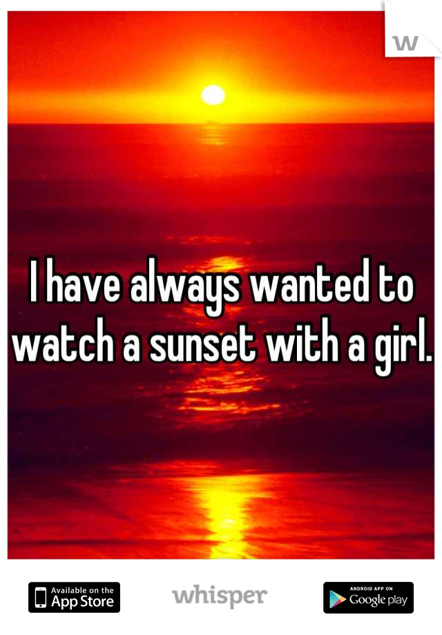 I have always wanted to watch a sunset with a girl. 