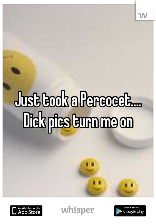 Just took a Percocet.... Dick pics turn me on
