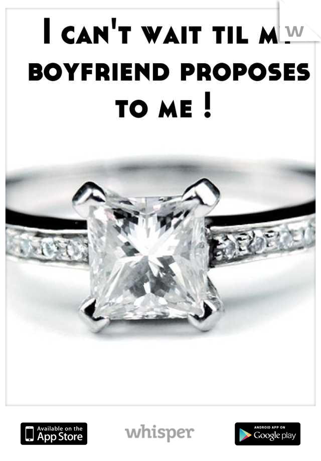 I can't wait til my boyfriend proposes to me ! 