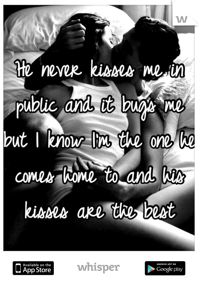 He never kisses me in public and it bugs me but I know I'm the one he comes home to and his kisses are the best