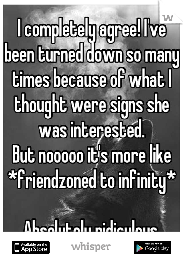 I completely agree! I've been turned down so many times because of what I thought were signs she was interested. 
But nooooo it's more like
*friendzoned to infinity*

Absolutely ridiculous.