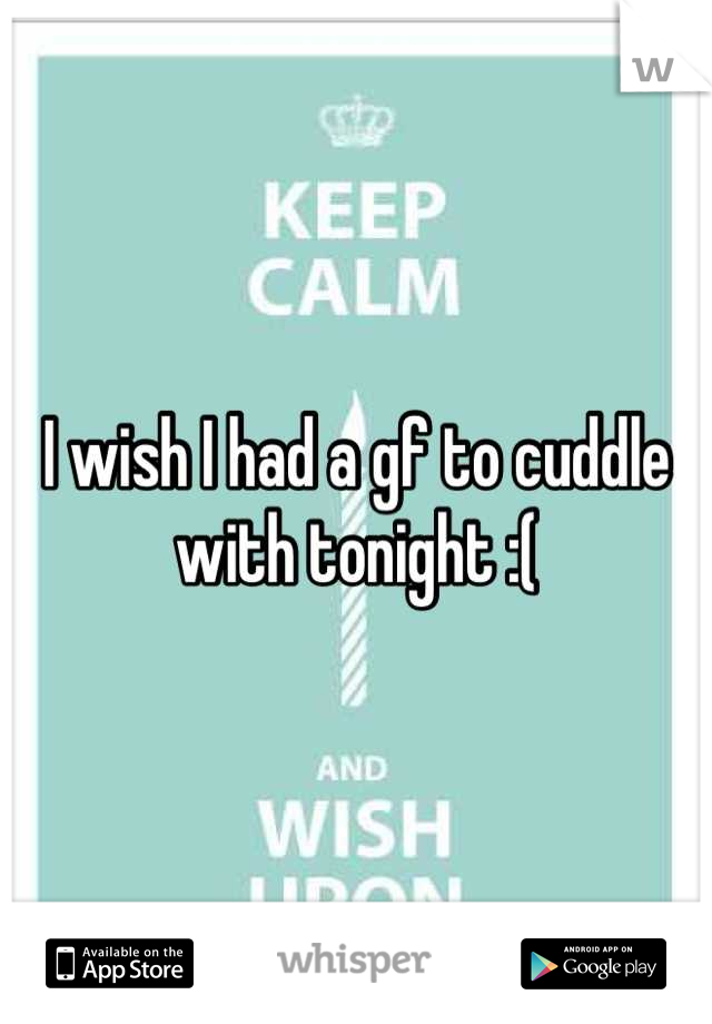 I wish I had a gf to cuddle with tonight :(
