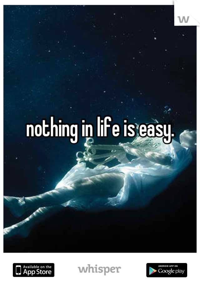 nothing in life is easy. 

