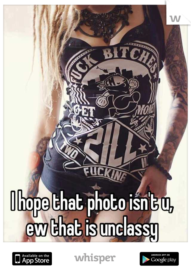 I hope that photo isn't u, ew that is unclassy