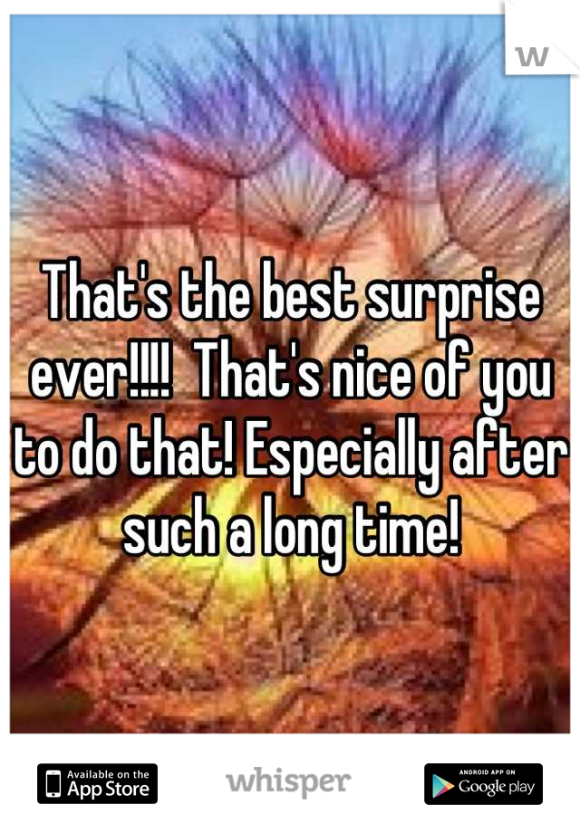 That's the best surprise ever!!!!  That's nice of you to do that! Especially after such a long time!