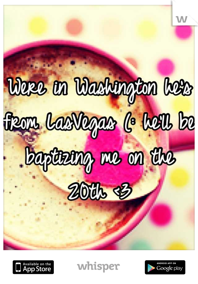 Were in Washington he's from LasVegas (: he'll be baptizing me on the 20th <3