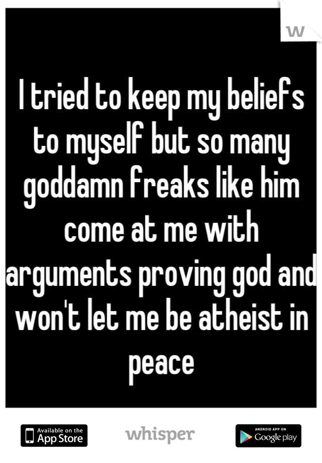 I tried to keep my beliefs to myself but so many goddamn freaks like him come at me with arguments proving god and won't let me be atheist in peace