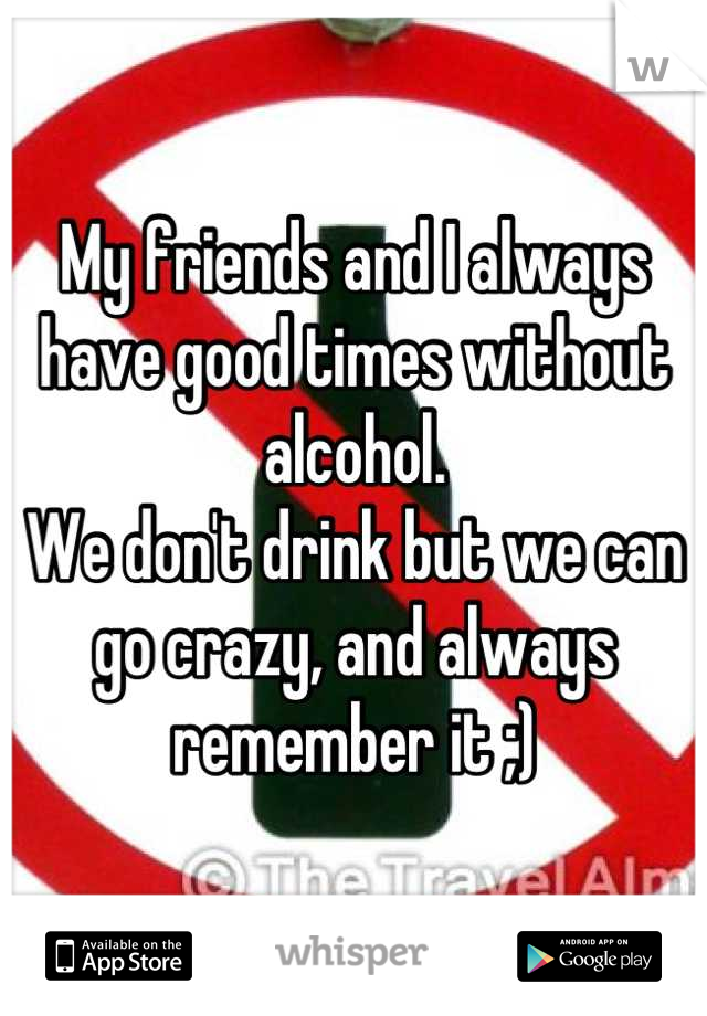 My friends and I always have good times without alcohol. 
We don't drink but we can go crazy, and always remember it ;)