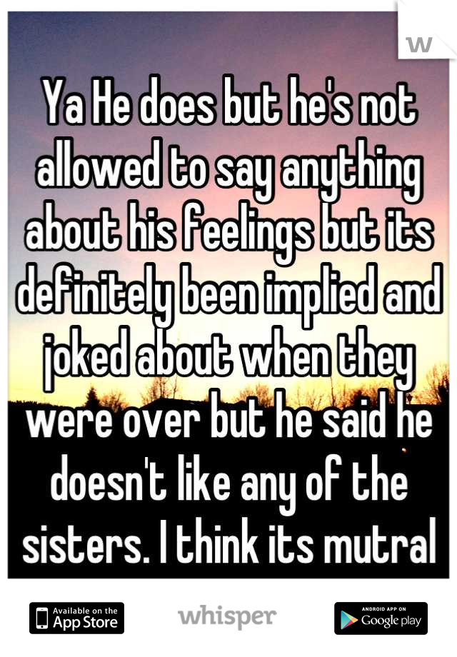 Ya He does but he's not allowed to say anything about his feelings but its definitely been implied and joked about when they were over but he said he doesn't like any of the sisters. I think its mutral