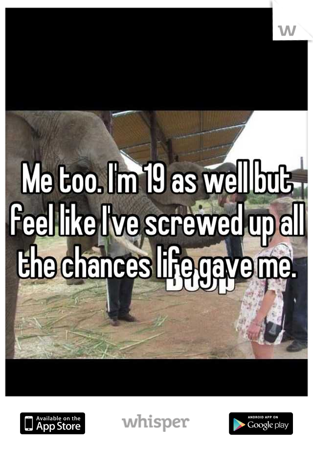 Me too. I'm 19 as well but feel like I've screwed up all the chances life gave me.