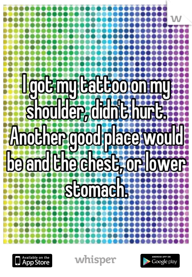 I got my tattoo on my shoulder, didn't hurt. Another good place would be and the chest, or lower stomach.