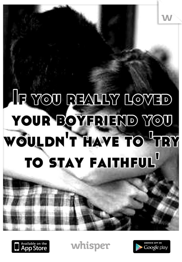 If you really loved your boyfriend you wouldn't have to 'try to stay faithful'