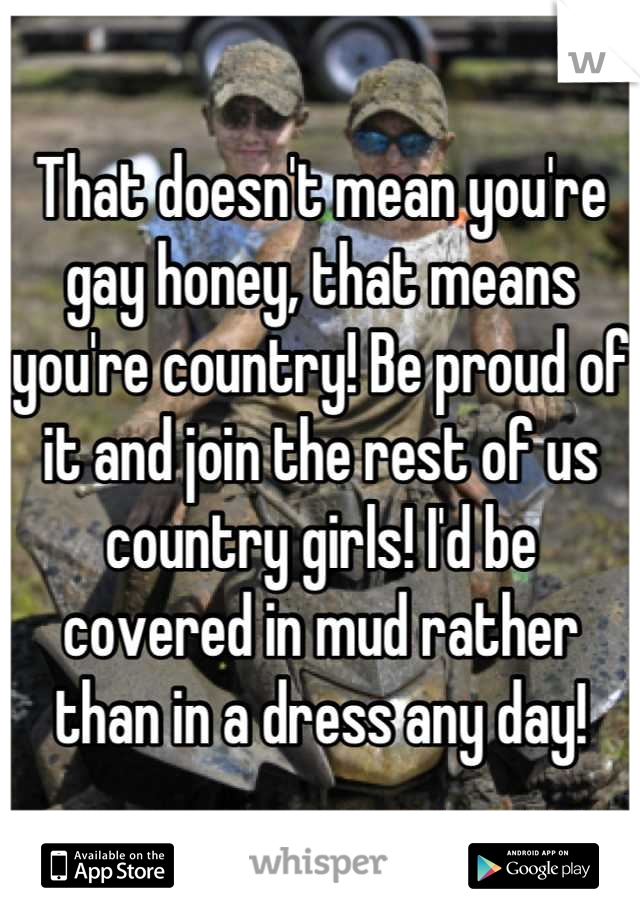 That doesn't mean you're gay honey, that means you're country! Be proud of it and join the rest of us country girls! I'd be covered in mud rather than in a dress any day!