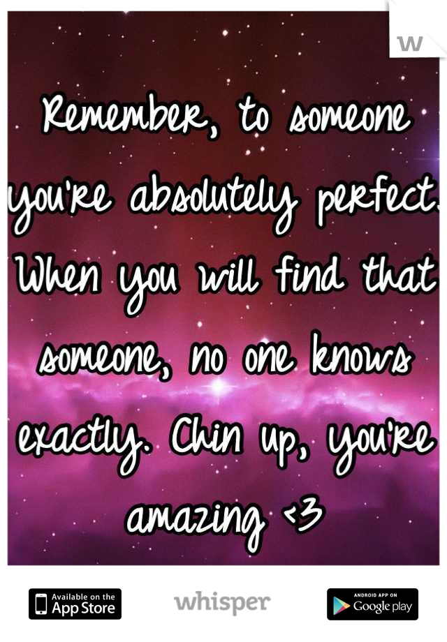 Remember, to someone you're absolutely perfect. When you will find that someone, no one knows exactly. Chin up, you're amazing <3