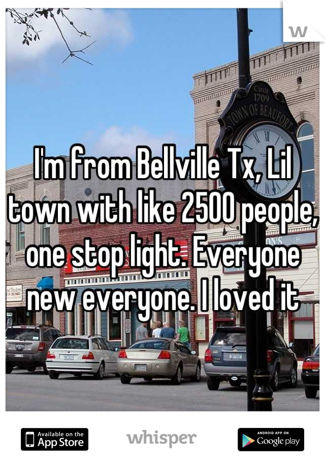 I'm from Bellville Tx, Lil town with like 2500 people, one stop light. Everyone new everyone. I loved it