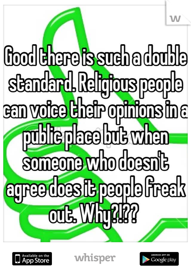 Good there is such a double standard. Religious people can voice their opinions in a public place but when someone who doesn't agree does it people freak out. Why?!?? 