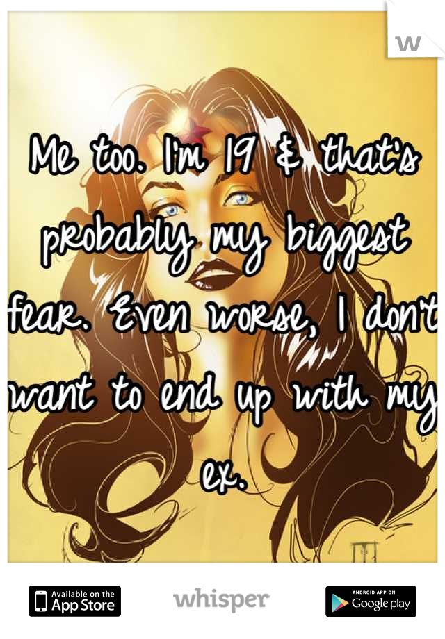 Me too. I'm 19 & that's probably my biggest fear. Even worse, I don't want to end up with my ex.