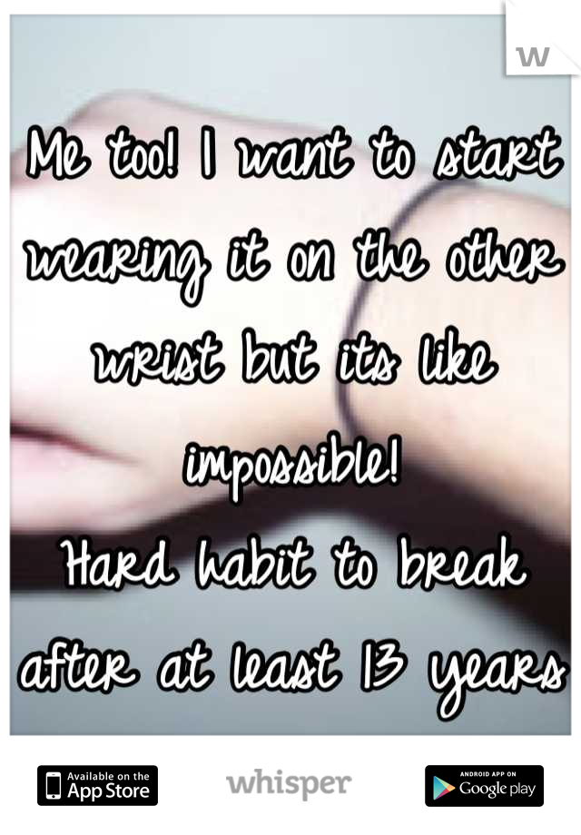 Me too! I want to start wearing it on the other wrist but its like impossible! 
Hard habit to break after at least 13 years