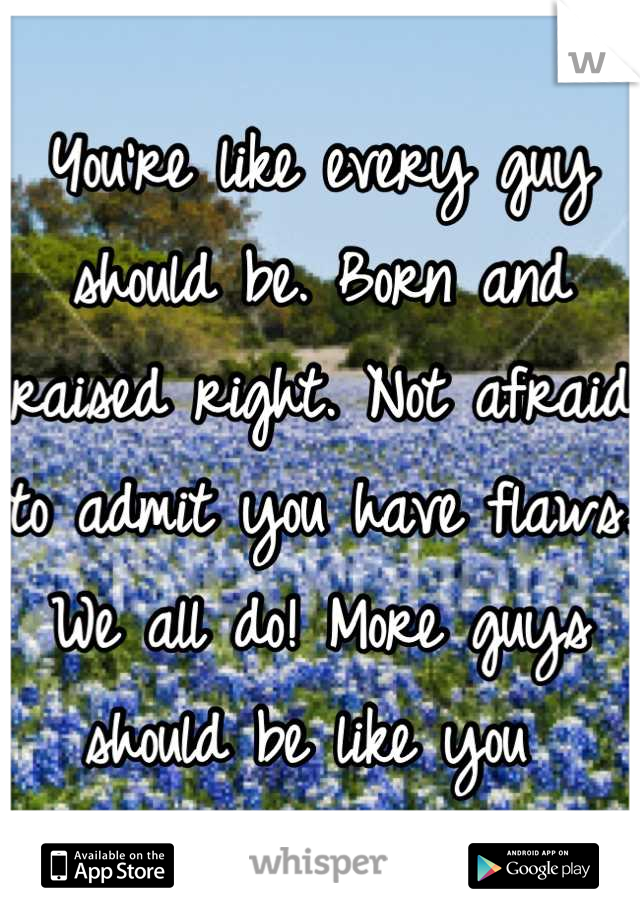 You're like every guy should be. Born and raised right. Not afraid to admit you have flaws. We all do! More guys should be like you 