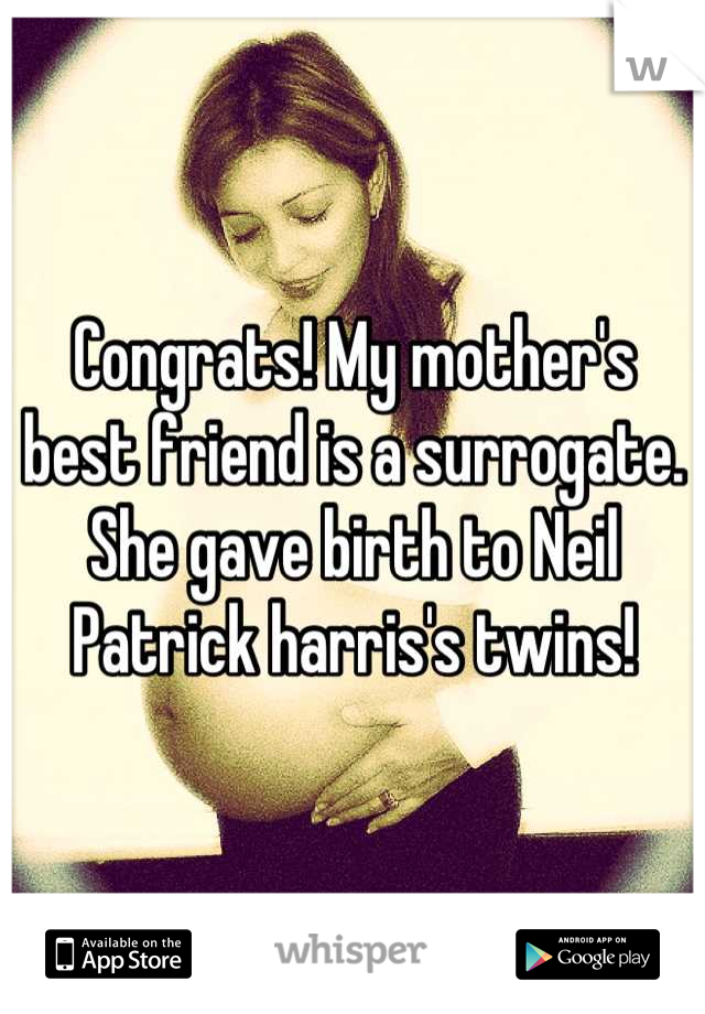 Congrats! My mother's best friend is a surrogate. She gave birth to Neil Patrick harris's twins!