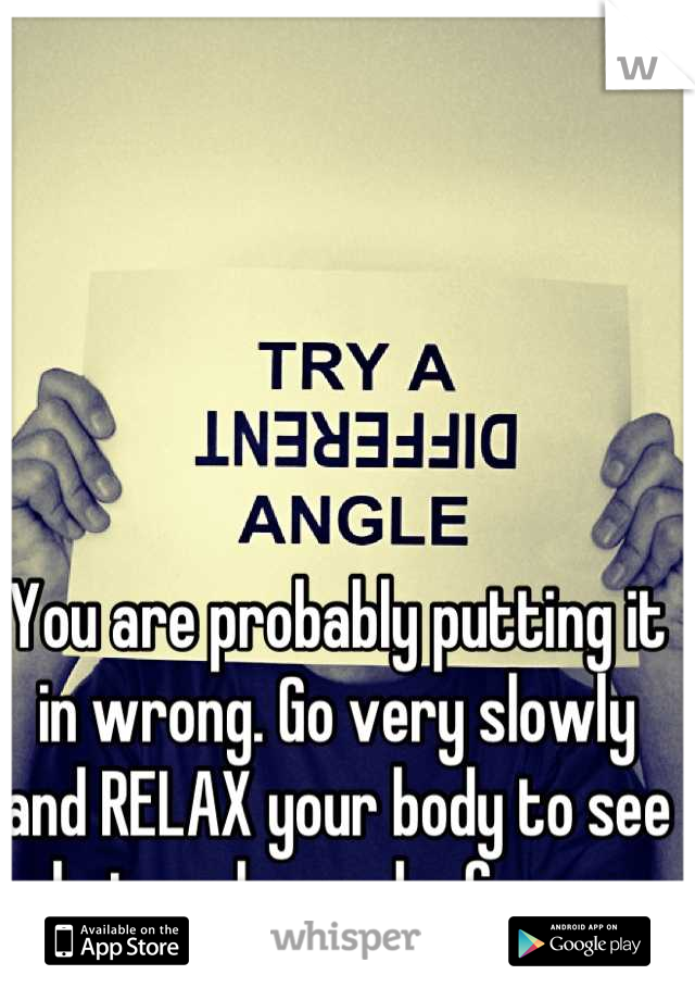 You are probably putting it in wrong. Go very slowly and RELAX your body to see what angle works for you. 
