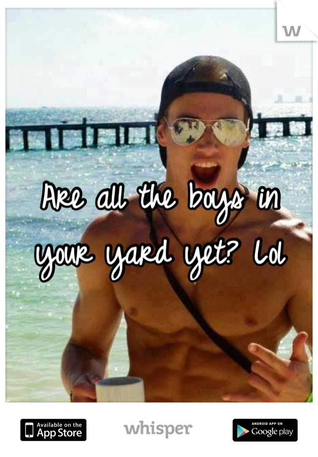 Are all the boys in your yard yet? Lol