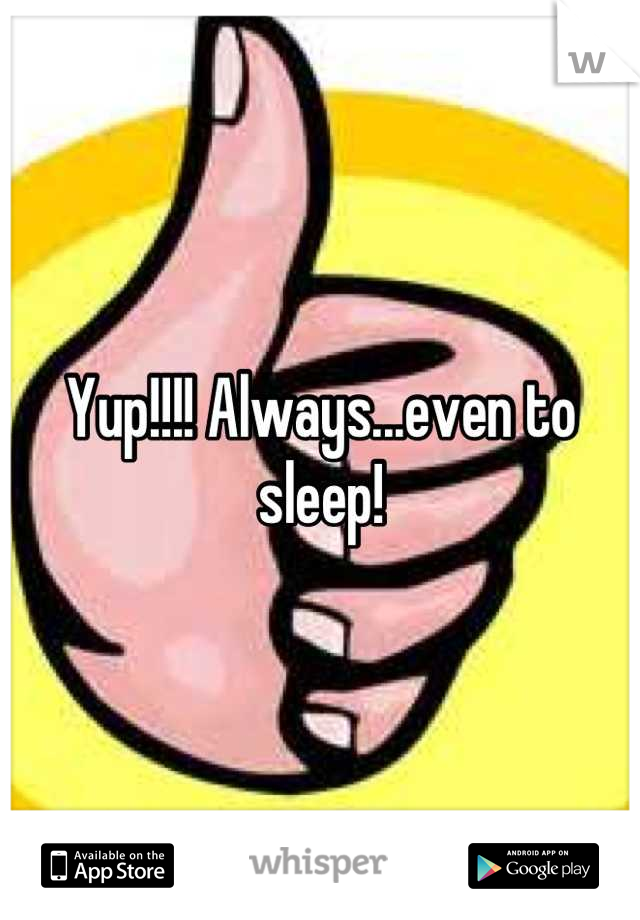 Yup!!!! Always...even to sleep!