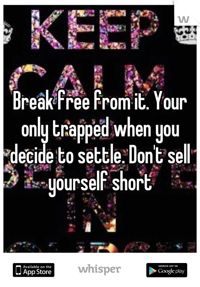 Break free from it. Your only trapped when you decide to settle. Don't sell yourself short
