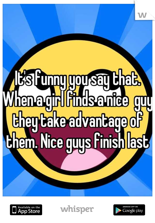 It's funny you say that. When a girl finds a nice  guy they take advantage of them. Nice guys finish last