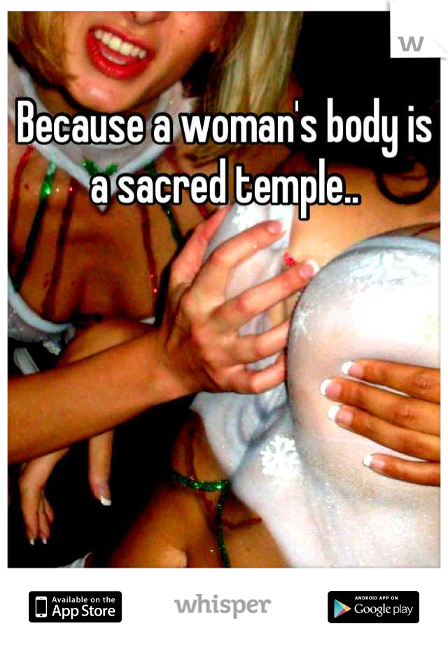 Because a woman's body is a sacred temple..