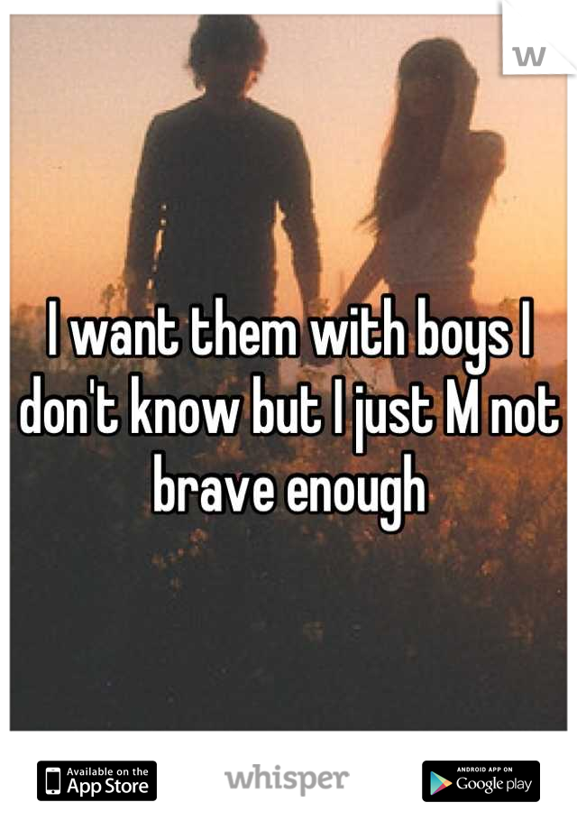 I want them with boys I don't know but I just M not brave enough