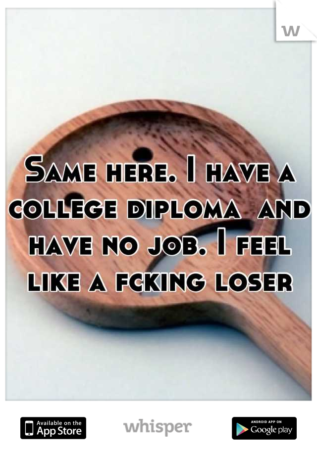 Same here. I have a college diploma  and have no job. I feel like a fcking loser