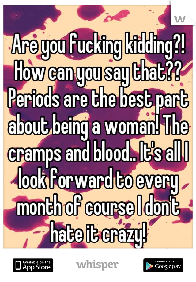 Are you fucking kidding?! How can you say that?? Periods are the best part about being a woman! The cramps and blood.. It's all I look forward to every month of course I don't hate it crazy!