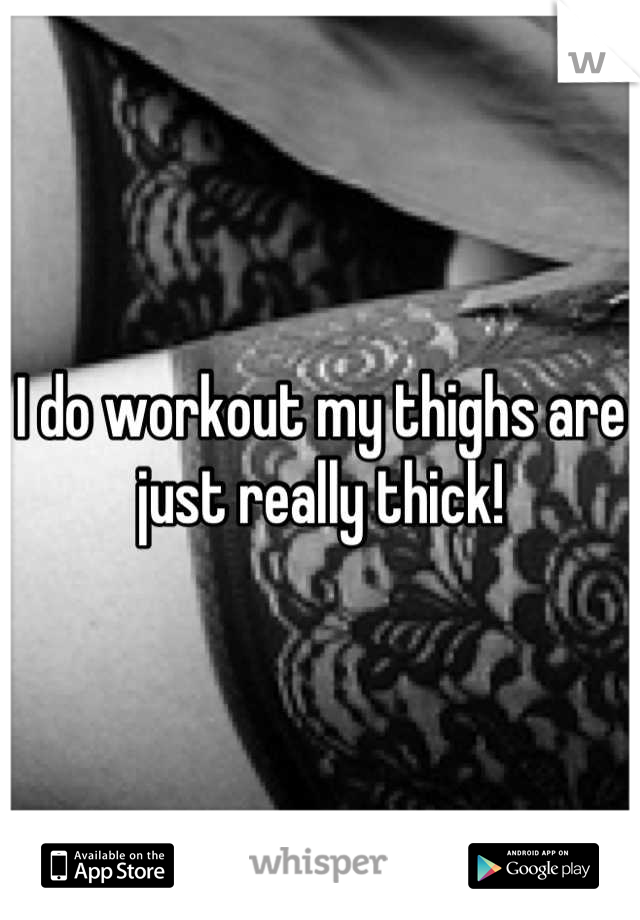 I do workout my thighs are just really thick!