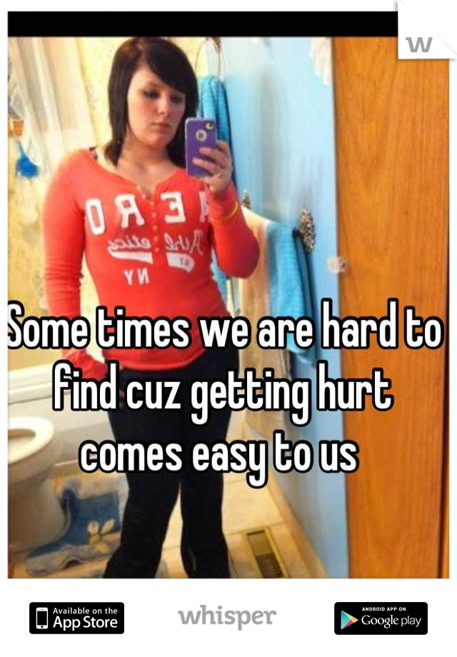 Some times we are hard to find cuz getting hurt comes easy to us 