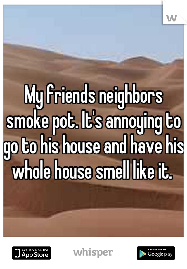 My friends neighbors smoke pot. It's annoying to go to his house and have his whole house smell like it. 