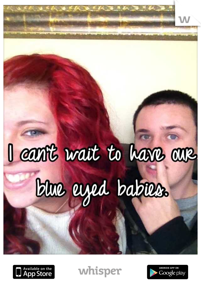 I can't wait to have our blue eyed babies.