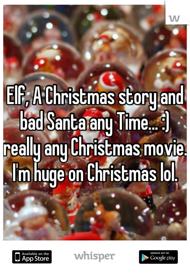 Elf, A Christmas story and bad Santa any Time... :) really any Christmas movie. I'm huge on Christmas lol.