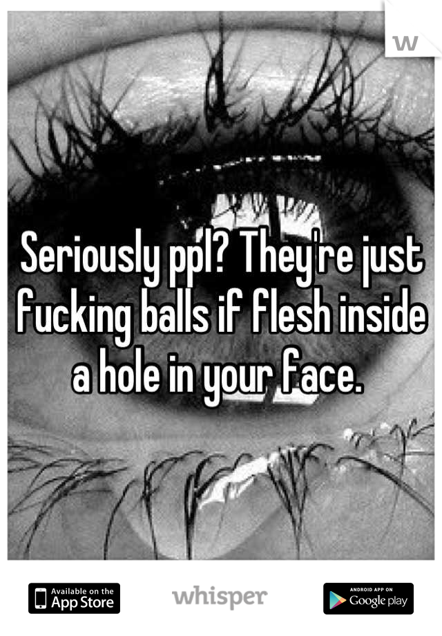 Seriously ppl? They're just fucking balls if flesh inside a hole in your face. 