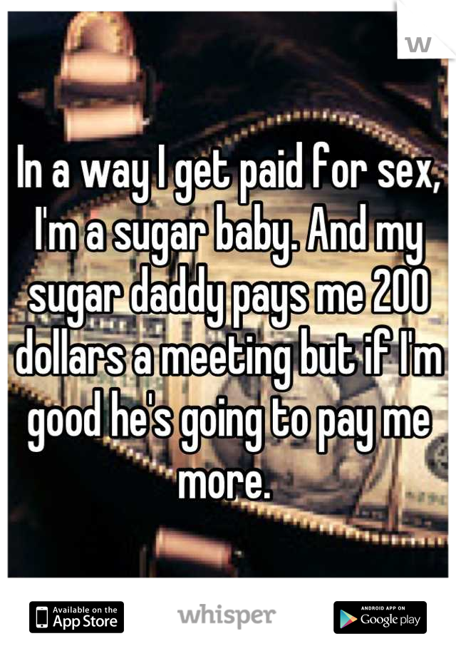 In a way I get paid for sex, I'm a sugar baby. And my sugar daddy pays me 200 dollars a meeting but if I'm good he's going to pay me more. 