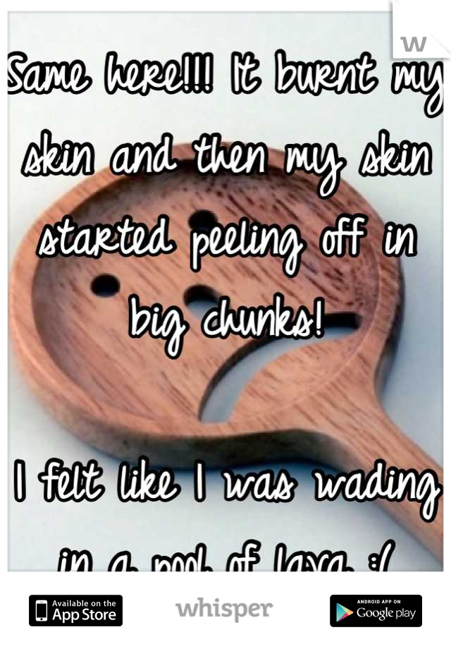 Same here!!! It burnt my skin and then my skin started peeling off in big chunks!

I felt like I was wading in a pool of lava :(