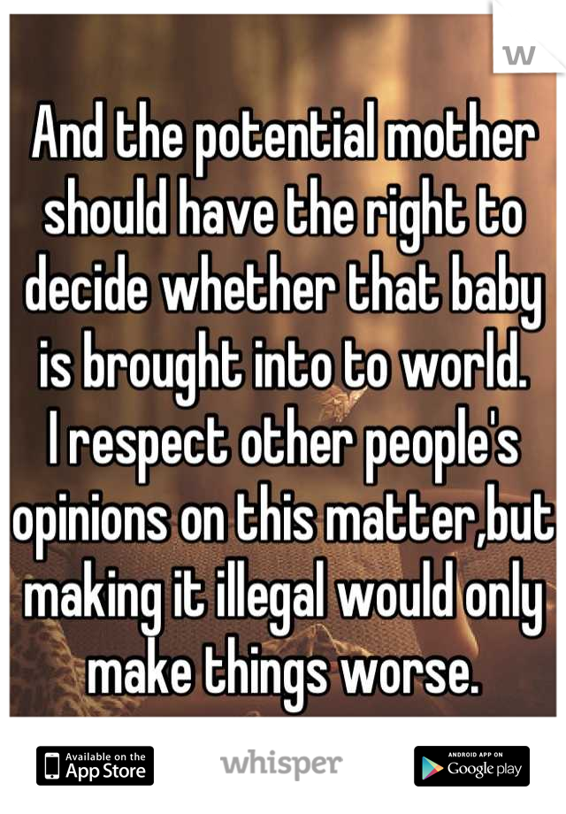 And the potential mother should have the right to decide whether that baby is brought into to world.
I respect other people's opinions on this matter,but making it illegal would only make things worse.