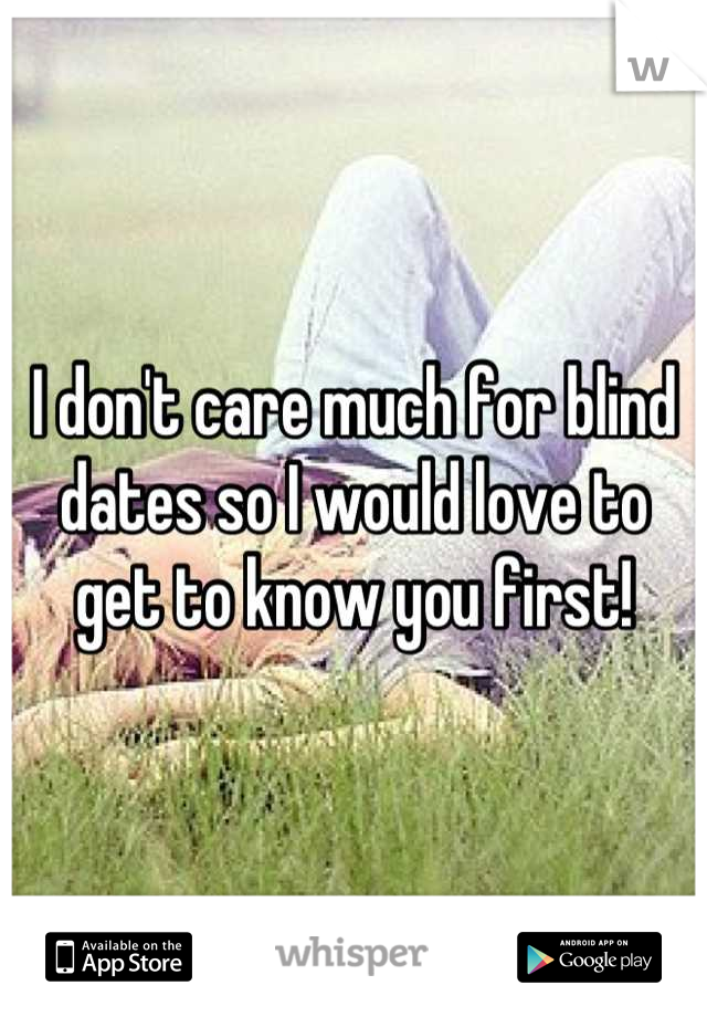I don't care much for blind dates so I would love to get to know you first!