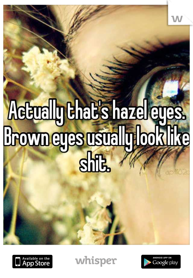 Actually that's hazel eyes. Brown eyes usually look like shit. 