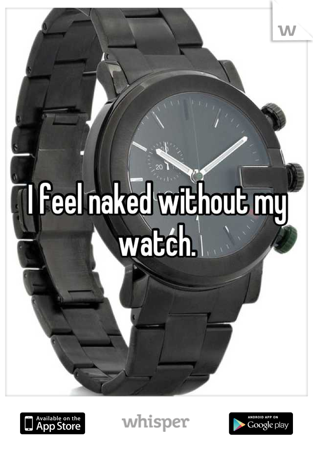 I feel naked without my watch.